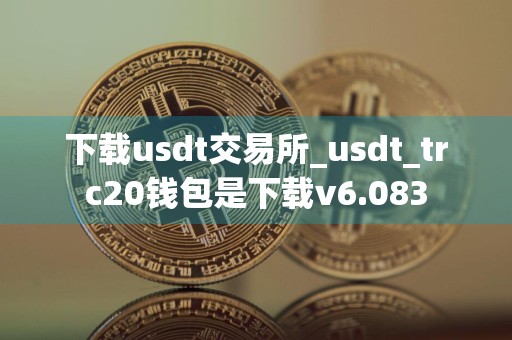 下载usdt交易所_usdt_trc20钱包是下载v6.083