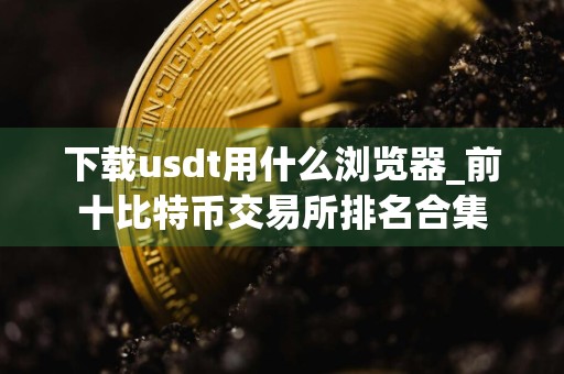 下载usdt用什么浏览器_前十比特币交易所排名合集