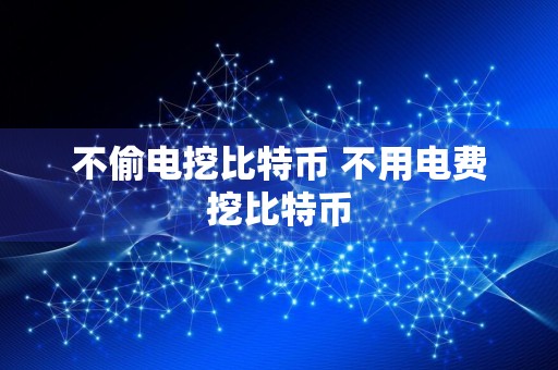 不偷电挖比特币 不用电费挖比特币