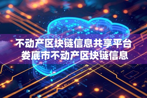 不动产区块链信息共享平台 娄底市不动产区块链信息共享平台