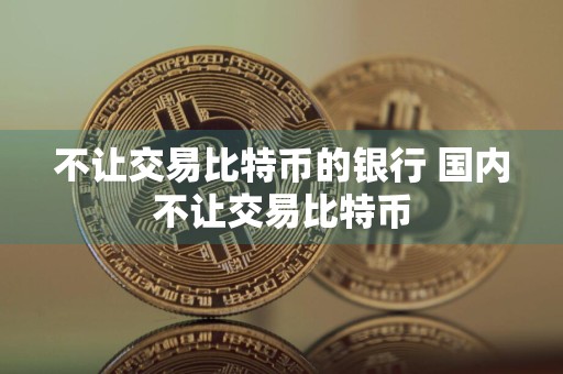 不让交易比特币的银行 国内不让交易比特币