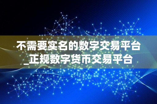 不需要实名的数字交易平台_正规数字货币交易平台