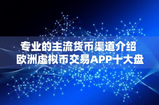 专业的主流货币渠道介绍 欧洲虚拟币交易APP十大盘点