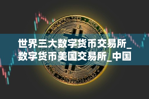 世界三大数字货币交易所_数字货币美国交易所_中国网上买币app
