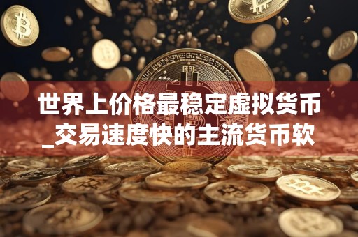 世界上价格最稳定虚拟货币_交易速度快的主流货币软件排名盘点