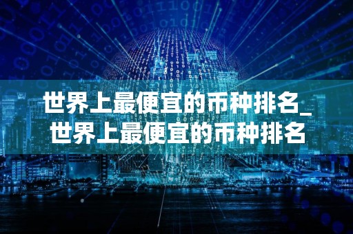 世界上最便宜的币种排名_世界上最便宜的币种排名