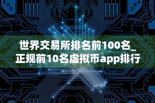 世界交易所排名前100名_正规前10名虚拟币app排行榜
