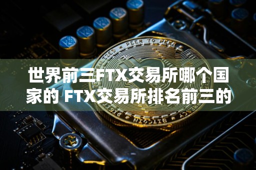 世界前三FTX交易所哪个国家的 FTX交易所排名前三的国家是哪些？