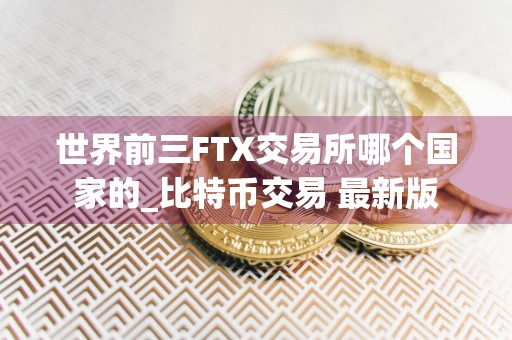 世界前三FTX交易所哪个国家的_比特币交易 最新版