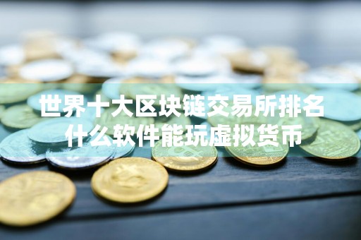 世界十大区块链交易所排名 什么软件能玩虚拟货币