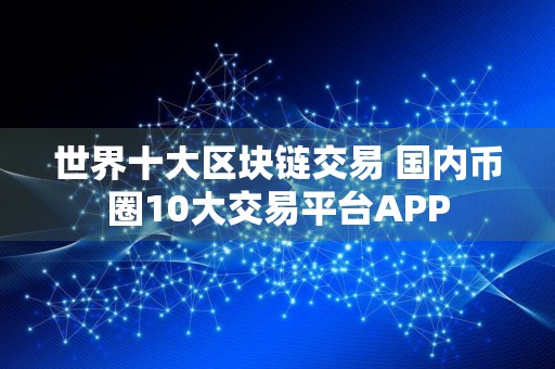 世界十大区块链交易 国内币圈10大交易平台APP