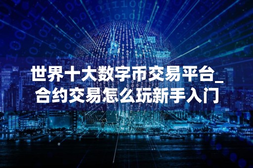 世界十大数字币交易平台_合约交易怎么玩新手入门