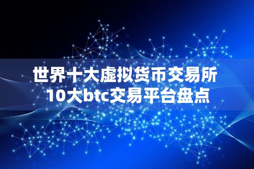 世界十大虚拟货币交易所 10大btc交易平台盘点