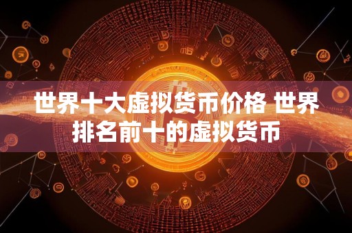 世界十大虚拟货币价格 世界排名前十的虚拟货币