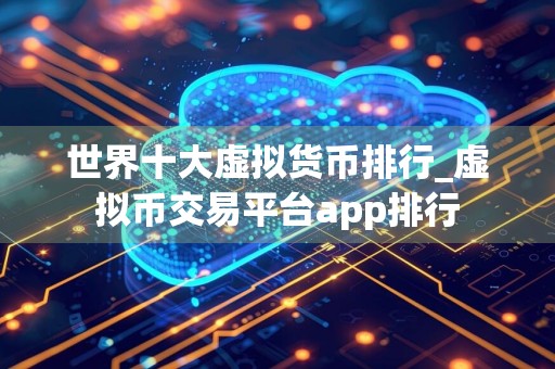 世界十大虚拟货币排行_虚拟币交易平台app排行