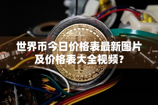 世界币今日价格表最新图片及价格表大全视频？