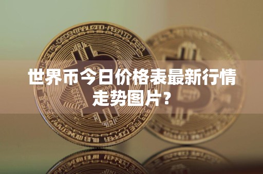 世界币今日价格表最新行情走势图片?