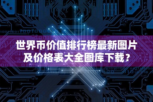 世界币价值排行榜最新图片及价格表大全图库下载？