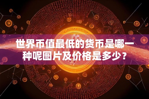 世界币值最低的货币是哪一种呢图片及价格是多少？
