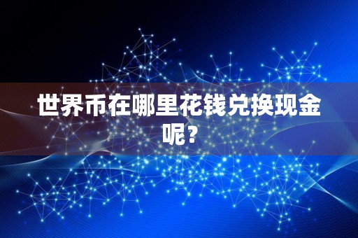 世界币在哪里花钱兑换现金呢?