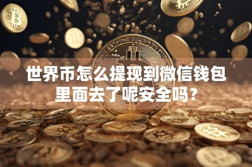 世界币怎么提现到微信钱包里面去了呢安全吗?