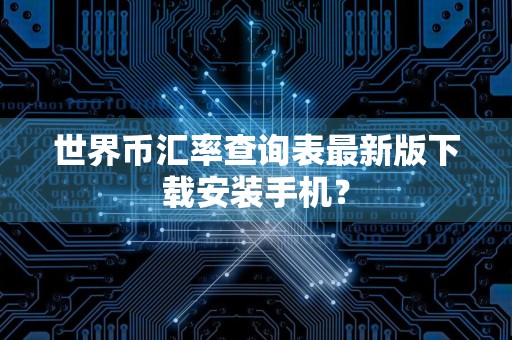 世界币汇率查询表最新版下载安装手机？