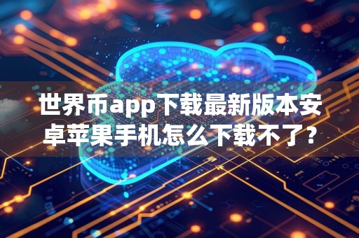 世界币app下载最新版本安卓苹果手机怎么下载不了？