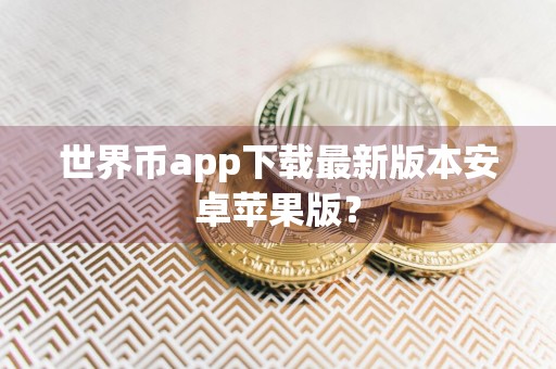 世界币app下载最新版本安卓苹果版？