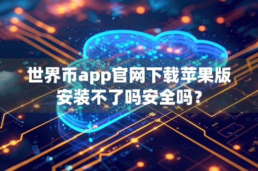 世界币app官网下载苹果版安装不了吗安全吗？