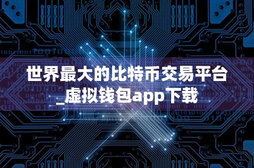 世界最大的比特币交易平台_虚拟钱包app下载