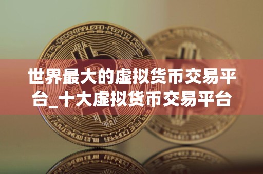 世界最大的虚拟货币交易平台_十大虚拟货币交易平台