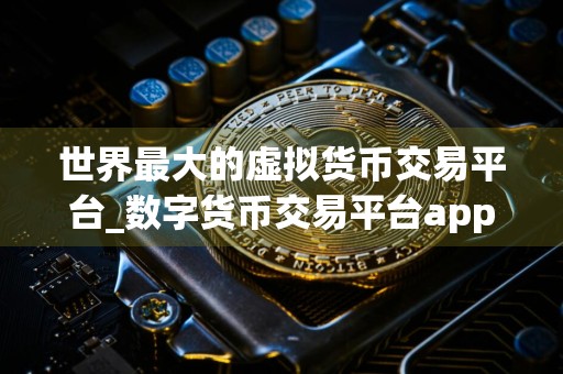 世界最大的虚拟货币交易平台_数字货币交易平台app下载