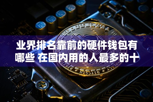业界排名靠前的硬件钱包有哪些 在国内用的人最多的十款高排名硬件钱包一览
