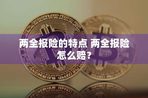 两全报险的特点 两全报险怎么赔？