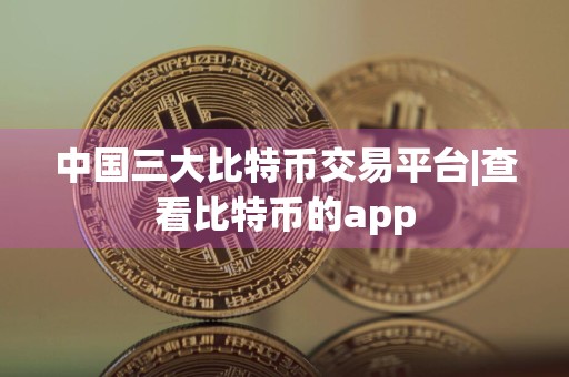 中国三大比特币交易平台|查看比特币的app