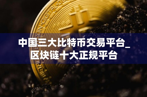 中国三大比特币交易平台_区块链十大正规平台