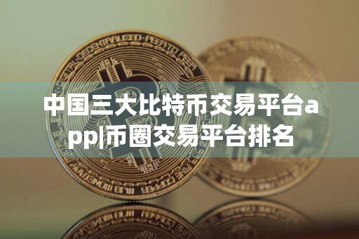 中国三大比特币交易平台app|币圈交易平台排名