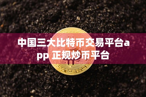 中国三大比特币交易平台app 正规炒币平台