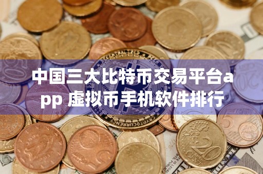 中国三大比特币交易平台app 虚拟币手机软件排行
