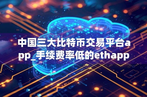 中国三大比特币交易平台app_手续费率低的ethapp榜单一览