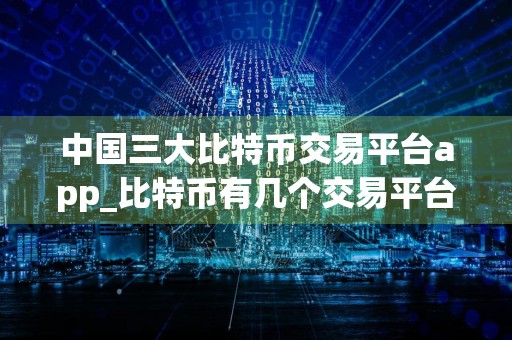 中国三大比特币交易平台app_比特币有几个交易平台