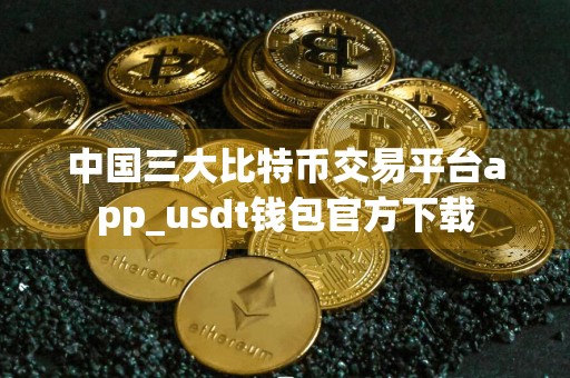 中国三大比特币交易平台app_usdt钱包官方下载