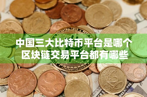 中国三大比特币平台是哪个 区块链交易平台都有哪些