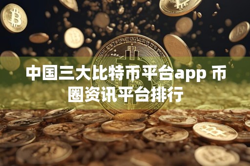 中国三大比特币平台app 币圈资讯平台排行