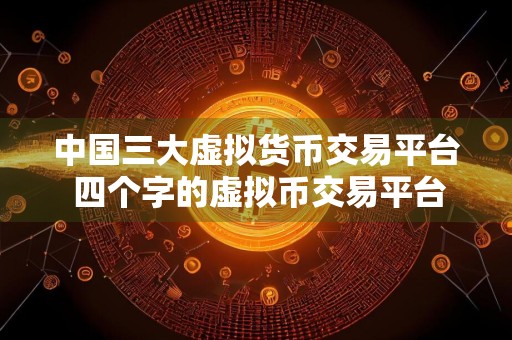 中国三大虚拟货币交易平台 四个字的虚拟币交易平台