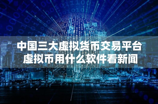 中国三大虚拟货币交易平台 虚拟币用什么软件看新闻