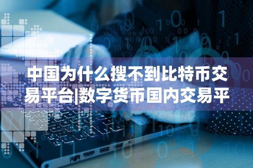 中国为什么搜不到比特币交易平台|数字货币国内交易平台