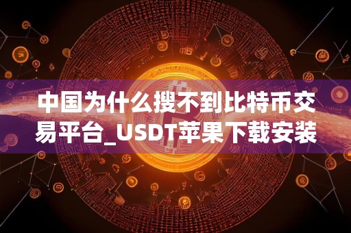 中国为什么搜不到比特币交易平台_USDT苹果下载安装