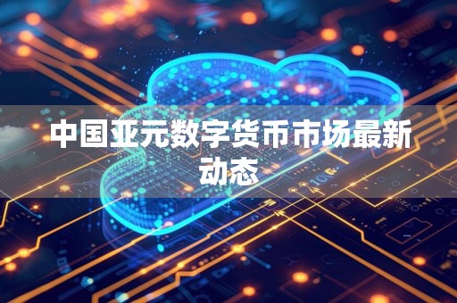 中国亚元数字货币市场最新动态