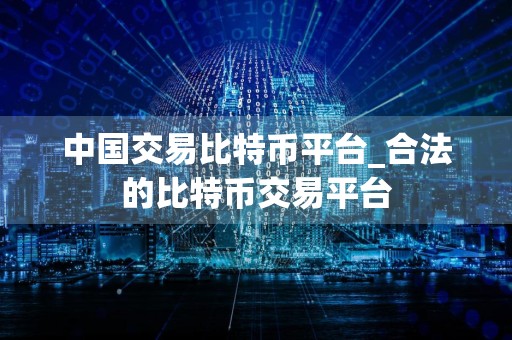 中国交易比特币平台_合法的比特币交易平台